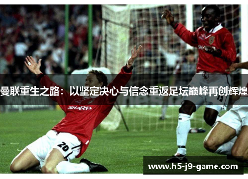 曼联重生之路：以坚定决心与信念重返足坛巅峰再创辉煌