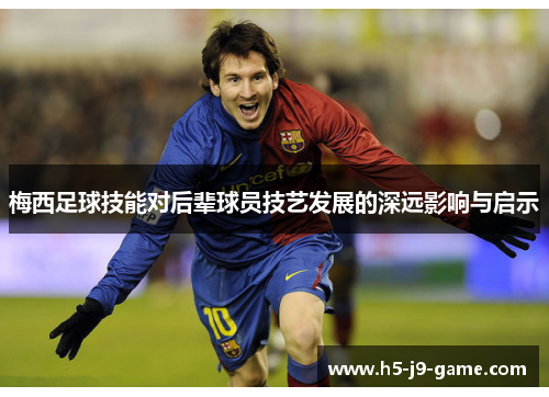 梅西足球技能对后辈球员技艺发展的深远影响与启示