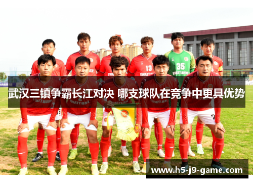 武汉三镇争霸长江对决 哪支球队在竞争中更具优势