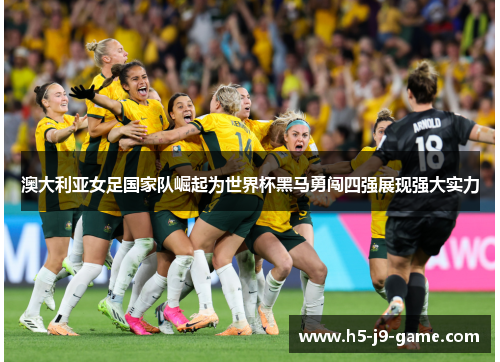 澳大利亚女足国家队崛起为世界杯黑马勇闯四强展现强大实力
