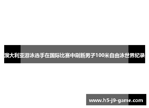 澳大利亚游泳选手在国际比赛中刷新男子100米自由泳世界纪录