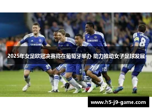 2025年女足欧冠决赛将在葡萄牙举办 助力推动女子足球发展