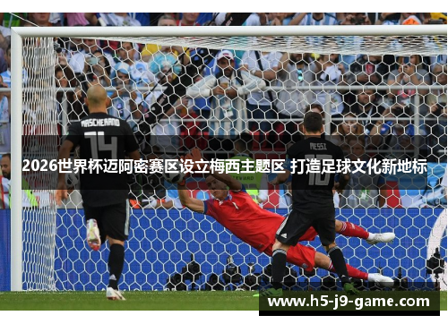 2026世界杯迈阿密赛区设立梅西主题区 打造足球文化新地标