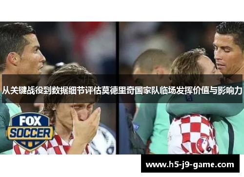 从关键战役到数据细节评估莫德里奇国家队临场发挥价值与影响力