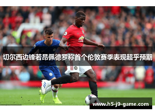 切尔西边锋若昂佩德罗称首个伦敦赛季表现超乎预期