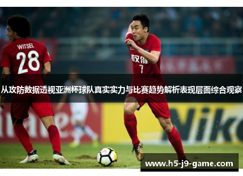 从攻防数据透视亚洲杯球队真实实力与比赛趋势解析表现层面综合观察