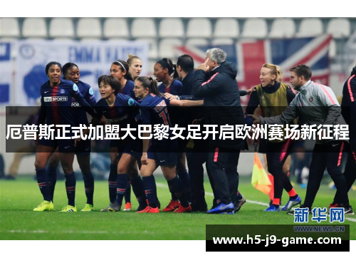 厄普斯正式加盟大巴黎女足开启欧洲赛场新征程