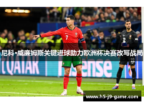 尼科·威廉姆斯关键进球助力欧洲杯决赛改写战局