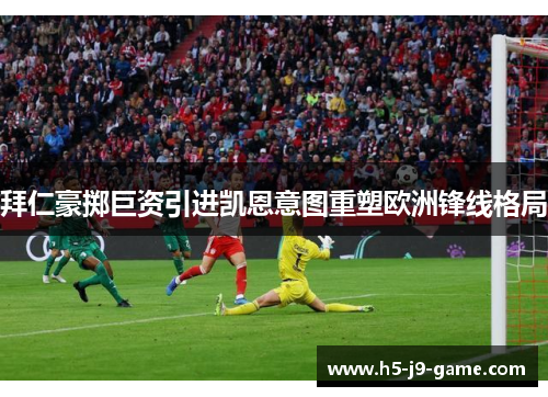 拜仁豪掷巨资引进凯恩意图重塑欧洲锋线格局