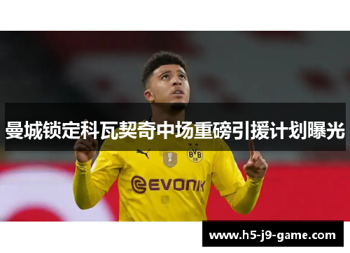 曼城锁定科瓦契奇中场重磅引援计划曝光 曼城锁定科瓦契奇中场重磅引援计划曝光