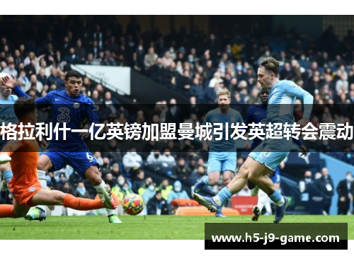 格拉利什一亿英镑加盟曼城引发英超转会震动 格拉利什一亿英镑加盟曼城引发英超转会震动