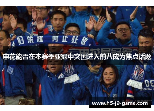 申花能否在本赛季亚冠中突围进入前八成为焦点话题 申花能否在本赛季亚冠中突围进入前八成为焦点话题