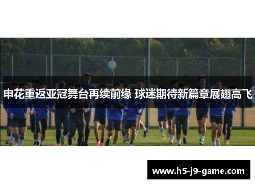 申花重返亚冠舞台再续前缘 球迷期待新篇章展翅高飞 申花重返亚冠舞台再续前缘 球迷期待新篇章展翅高飞