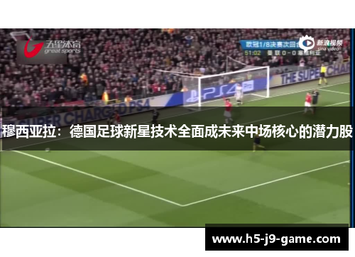 穆西亚拉:德国足球新星技术全面成未来中场核心的潜力股 穆西亚拉:德国足球新星技术全面成未来中场核心的潜力股