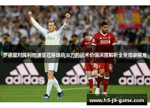 罗德里对阵利物浦亚冠赛场统治力的战术价值深度解析全景观察视角