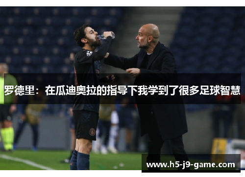 罗德里:在瓜迪奥拉的指导下我学到了很多足球智慧 罗德里:在瓜迪奥拉的指导下我学到了很多足球智慧