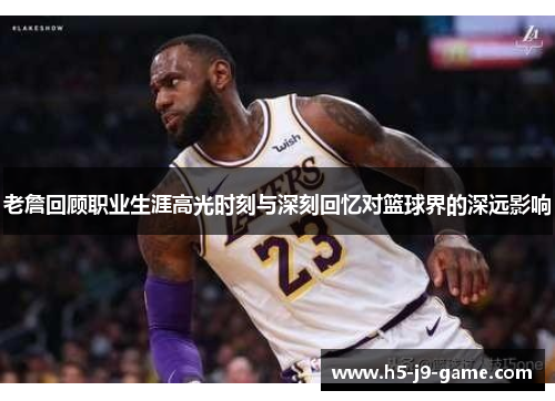 老詹回顾职业生涯高光时刻与深刻回忆对篮球界的深远影响 老詹回顾职业生涯高光时刻与深刻回忆对篮球界的深远影响