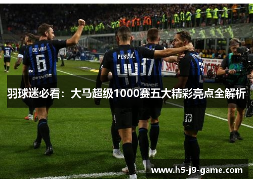 羽球迷必看：大马超级1000赛五大精彩亮点全解析