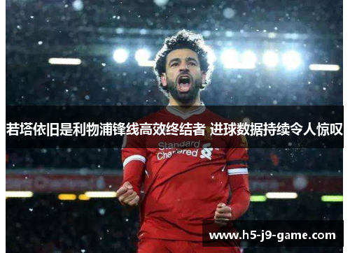 若塔依旧是利物浦锋线高效终结者 进球数据持续令人惊叹 若塔依旧是利物浦锋线高效终结者 进球数据持续令人惊叹