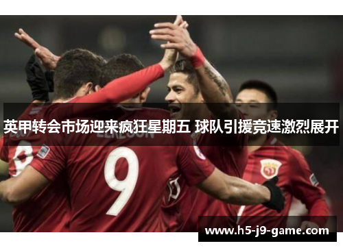 英甲转会市场迎来疯狂星期五 球队引援竞速激烈展开 英甲转会市场迎来疯狂星期五 球队引援竞速激烈展开