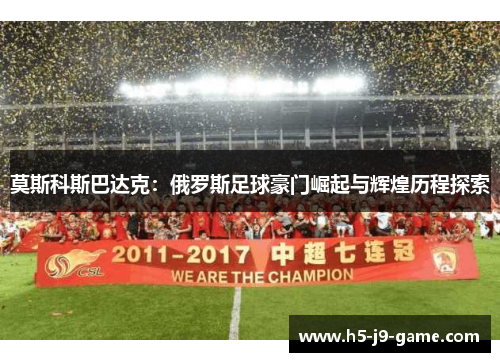 莫斯科斯巴达克:俄罗斯足球豪门崛起与辉煌历程探索 莫斯科斯巴达克:俄罗斯足球豪门崛起与辉煌历程探索