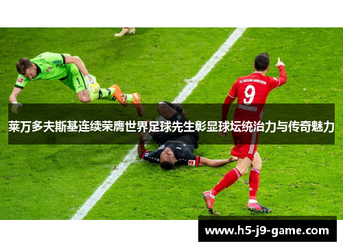 莱万多夫斯基连续荣膺世界足球先生彰显球坛统治力与传奇魅力 莱万多夫斯基连续荣膺世界足球先生彰显球坛统治力与传奇魅力
