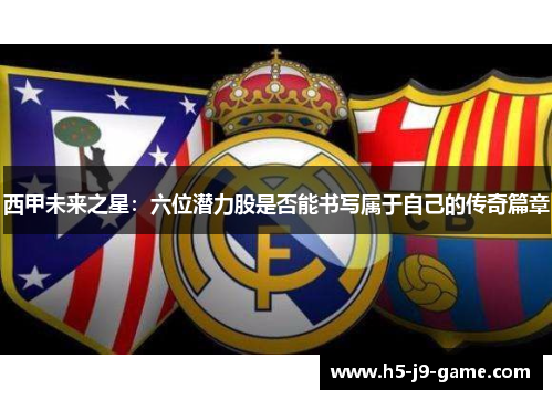 西甲未来之星:六位潜力股是否能书写属于自己的传奇篇章 西甲未来之星:六位潜力股是否能书写属于自己的传奇篇章
